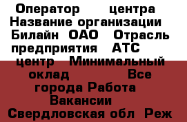 Оператор Call-центра › Название организации ­ Билайн, ОАО › Отрасль предприятия ­ АТС, call-центр › Минимальный оклад ­ 40 000 - Все города Работа » Вакансии   . Свердловская обл.,Реж г.